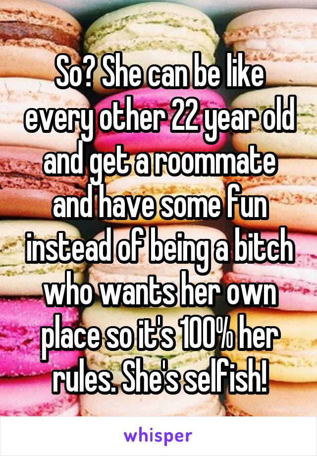 So? She can be like every other 22 year old and get a roommate and have some fun instead of being a bitch who wants her own place so it's 100% her rules. She's selfish!