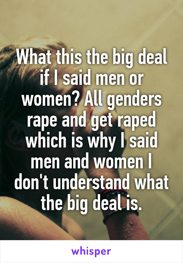 What this the big deal if I said men or women? All genders rape and get raped which is why I said men and women I don't understand what the big deal is.