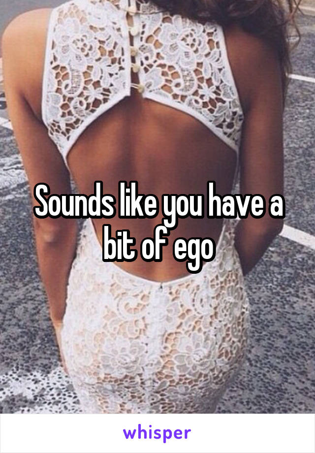 Sounds like you have a bit of ego