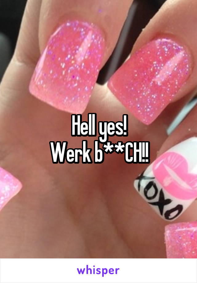 Hell yes!
Werk b**CH!!