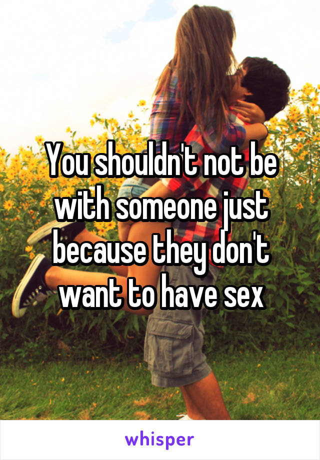 You shouldn't not be with someone just because they don't want to have sex