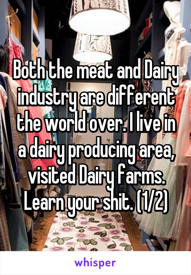 Both the meat and Dairy industry are different the world over. I live in a dairy producing area, visited Dairy farms. Learn your shit. (1/2)