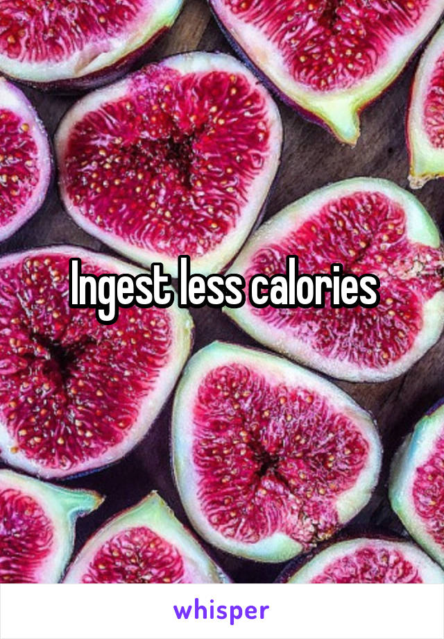 Ingest less calories
