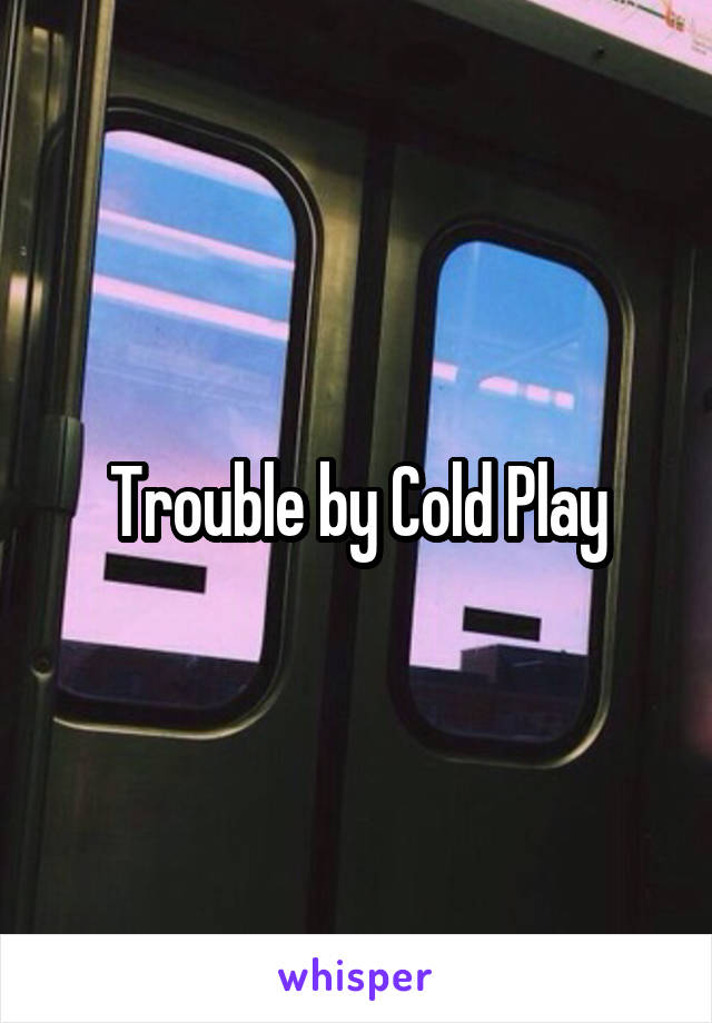 Trouble by Cold Play