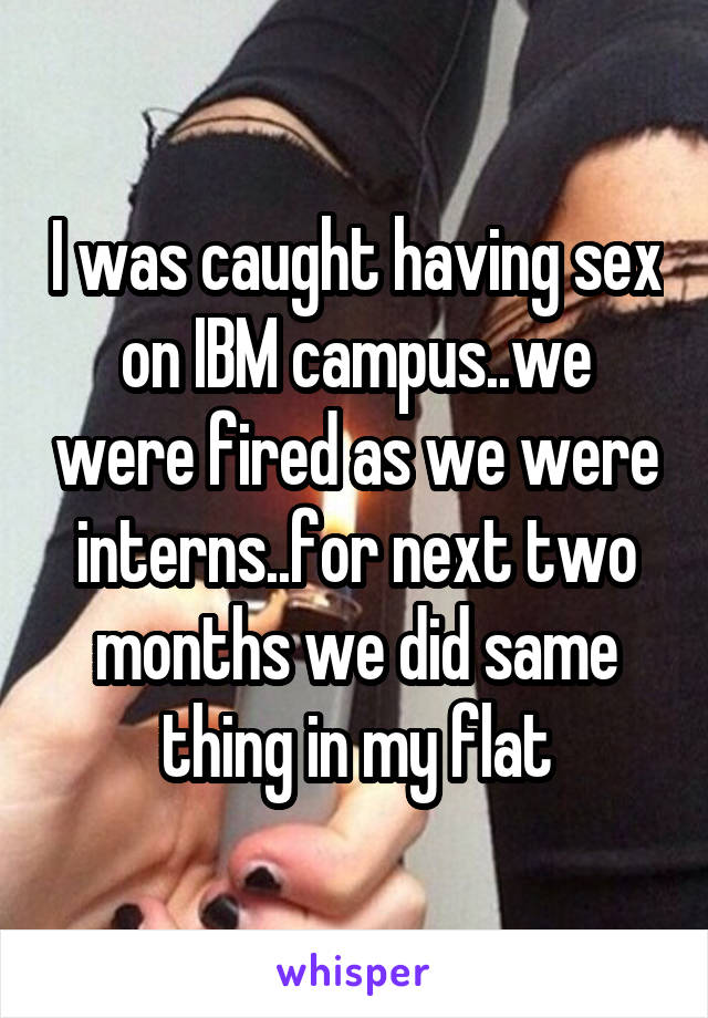 I was caught having sex on IBM campus..we were fired as we were interns..for next two months we did same thing in my flat