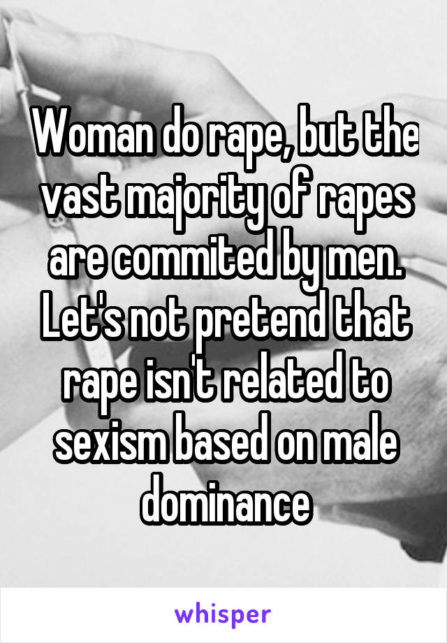 Woman do rape, but the vast majority of rapes are commited by men. Let's not pretend that rape isn't related to sexism based on male dominance