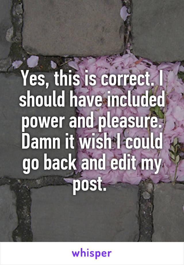 Yes, this is correct. I should have included power and pleasure. Damn it wish I could go back and edit my post. 