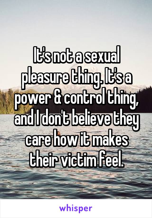 It's not a sexual pleasure thing. It's a power & control thing, and I don't believe they care how it makes their victim feel.