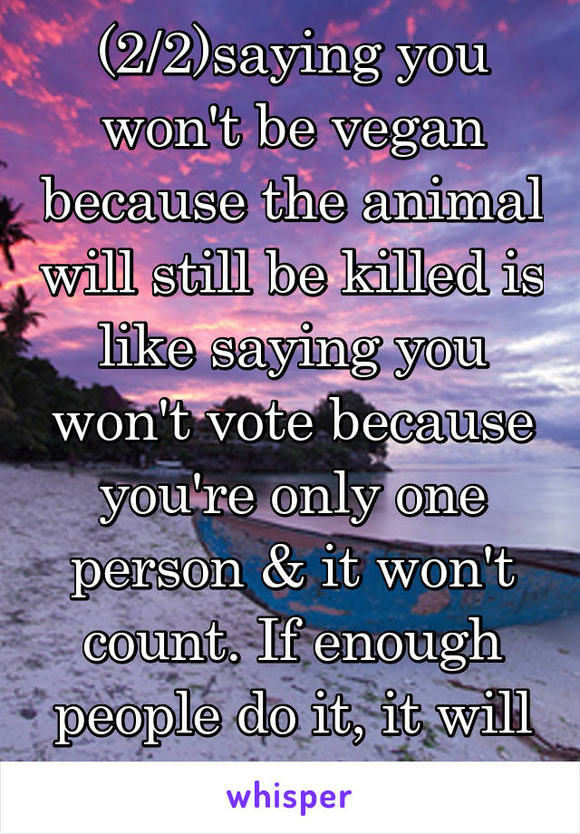 (2/2)saying you won't be vegan because the animal will still be killed is like saying you won't vote because you're only one person & it won't count. If enough people do it, it will make a difference 