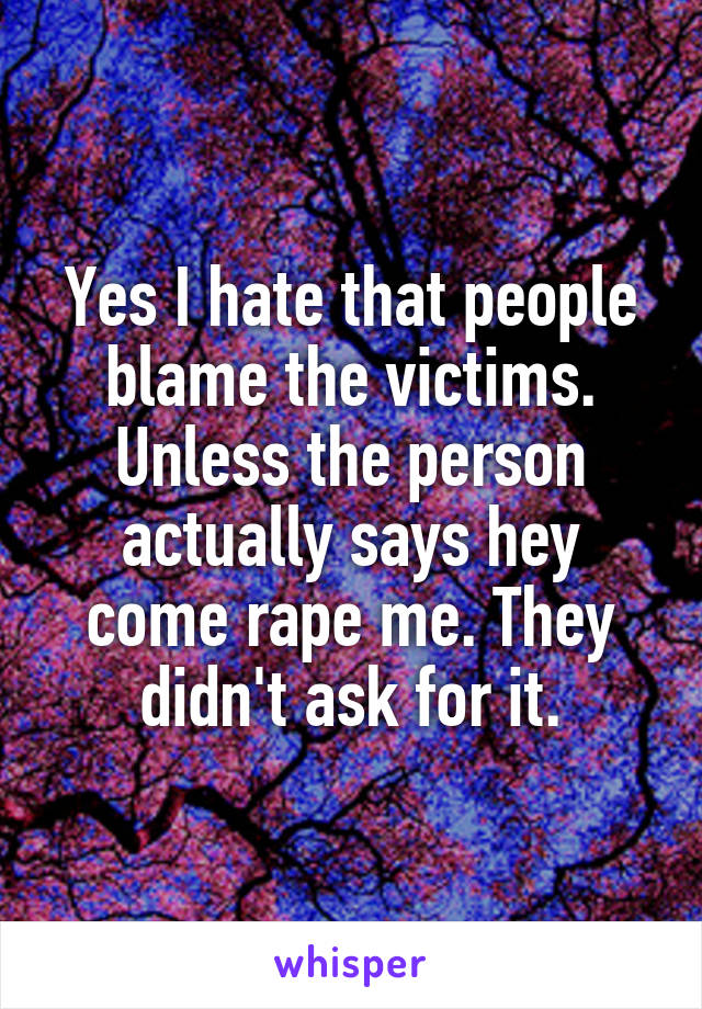 Yes I hate that people blame the victims. Unless the person actually says hey come rape me. They didn't ask for it.