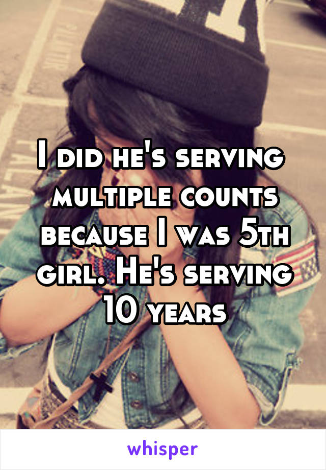 I did he's serving  multiple counts because I was 5th girl. He's serving 10 years