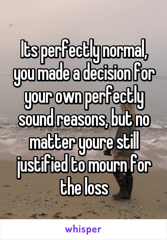 Its perfectly normal, you made a decision for your own perfectly sound reasons, but no matter youre still justified to mourn for the loss