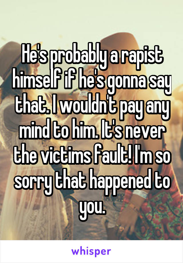 He's probably a rapist himself if he's gonna say that. I wouldn't pay any mind to him. It's never the victims fault! I'm so sorry that happened to you.