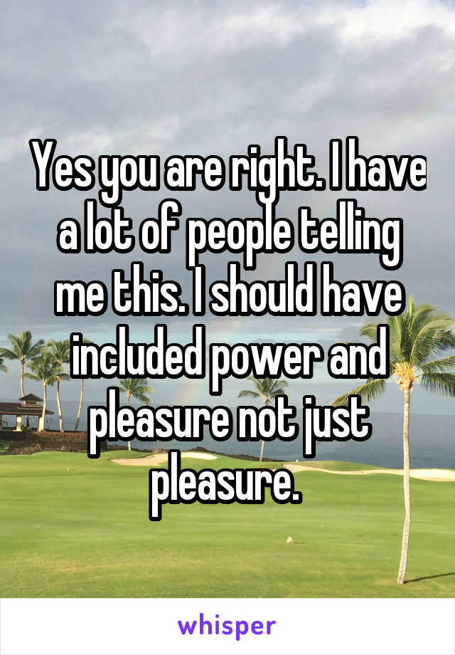 Yes you are right. I have a lot of people telling me this. I should have included power and pleasure not just pleasure. 