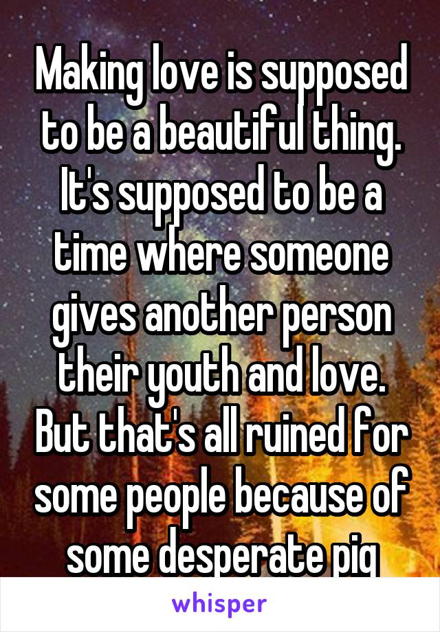 Making love is supposed to be a beautiful thing. It's supposed to be a time where someone gives another person their youth and love. But that's all ruined for some people because of some desperate pig