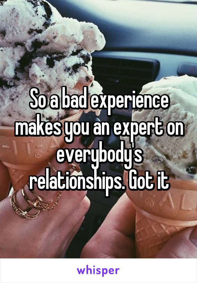 So a bad experience makes you an expert on everybody's relationships. Got it