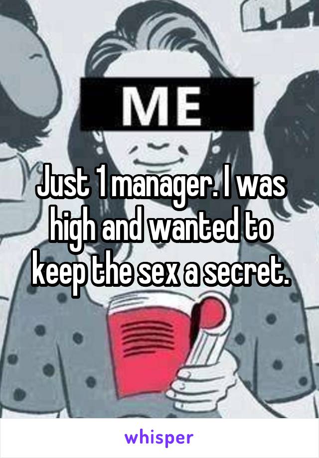 Just 1 manager. I was high and wanted to keep the sex a secret.