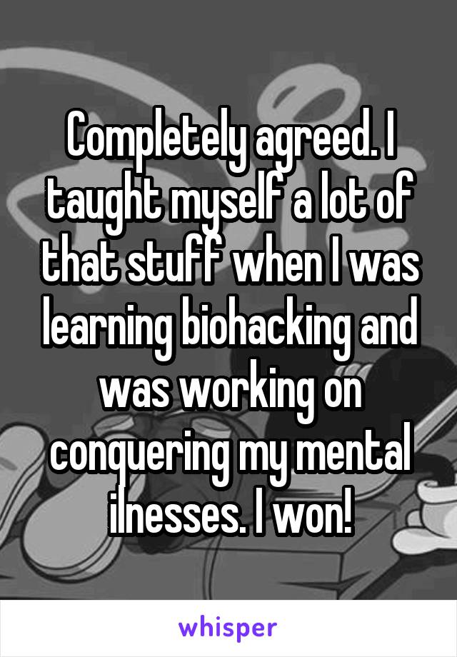 Completely agreed. I taught myself a lot of that stuff when I was learning biohacking and was working on conquering my mental ilnesses. I won!