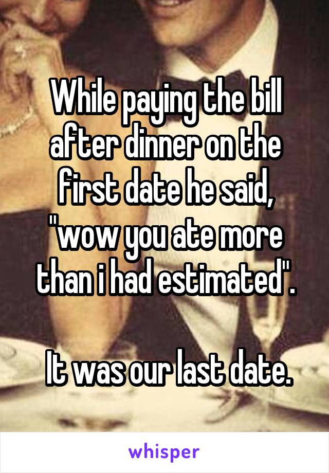 While paying the bill after dinner on the first date he said, "wow you ate more than i had estimated".

 It was our last date.