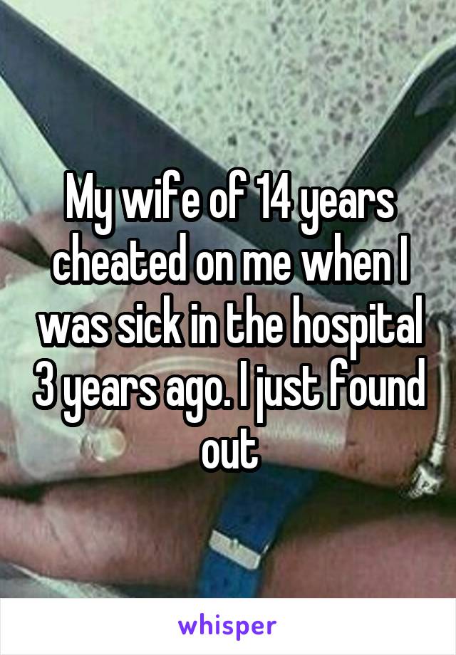 My wife of 14 years cheated on me when I was sick in the hospital 3 years ago. I just found out