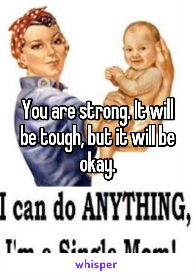 You are strong. It will be tough, but it will be okay.