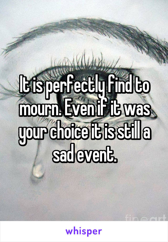 It is perfectly find to mourn. Even if it was your choice it is still a sad event.