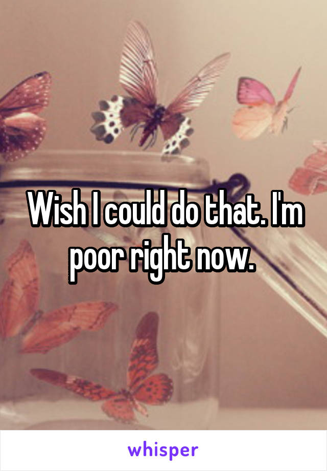 Wish I could do that. I'm poor right now. 