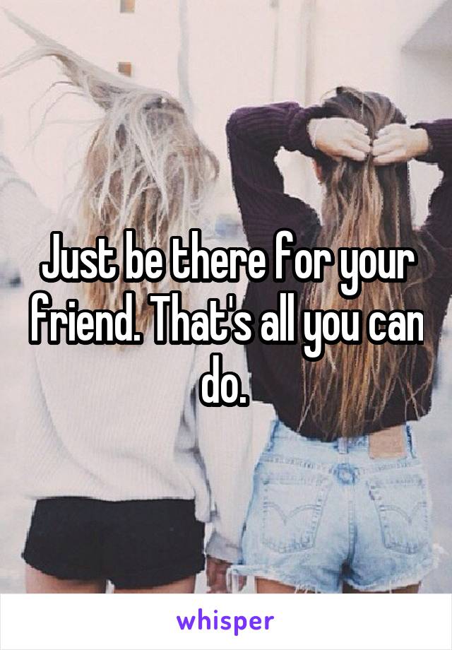 Just be there for your friend. That's all you can do. 