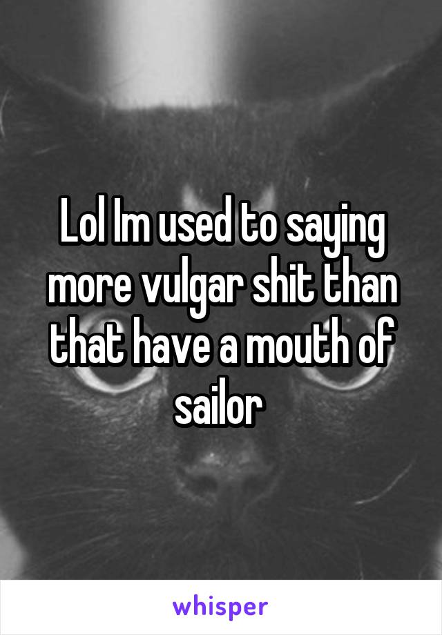 Lol Im used to saying more vulgar shit than that have a mouth of sailor 