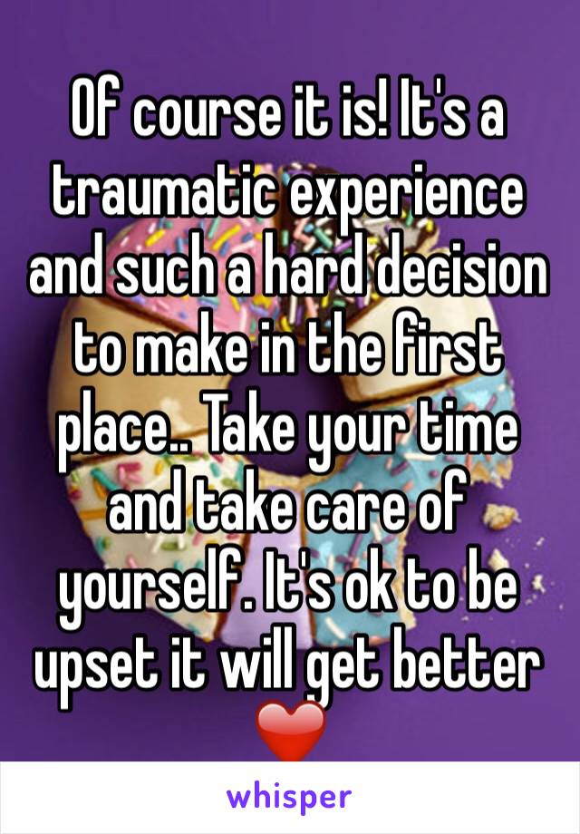 Of course it is! It's a traumatic experience and such a hard decision to make in the first place.. Take your time and take care of yourself. It's ok to be upset it will get better ❤️