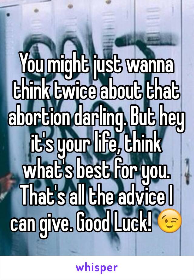 You might just wanna think twice about that abortion darling. But hey it's your life, think what's best for you. That's all the advice I can give. Good Luck! 😉