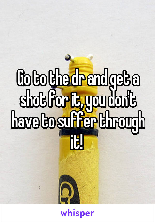 Go to the dr and get a shot for it, you don't have to suffer through it! 