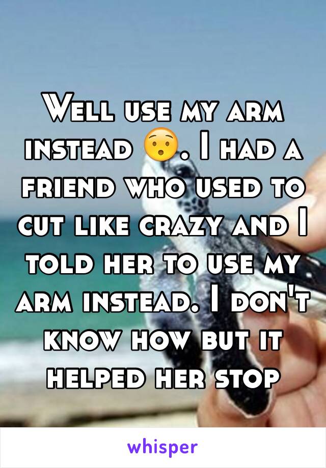 Well use my arm instead 😯. I had a friend who used to cut like crazy and I told her to use my arm instead. I don't know how but it helped her stop