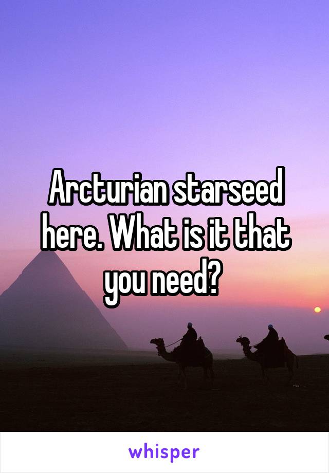 Arcturian starseed here. What is it that you need? 