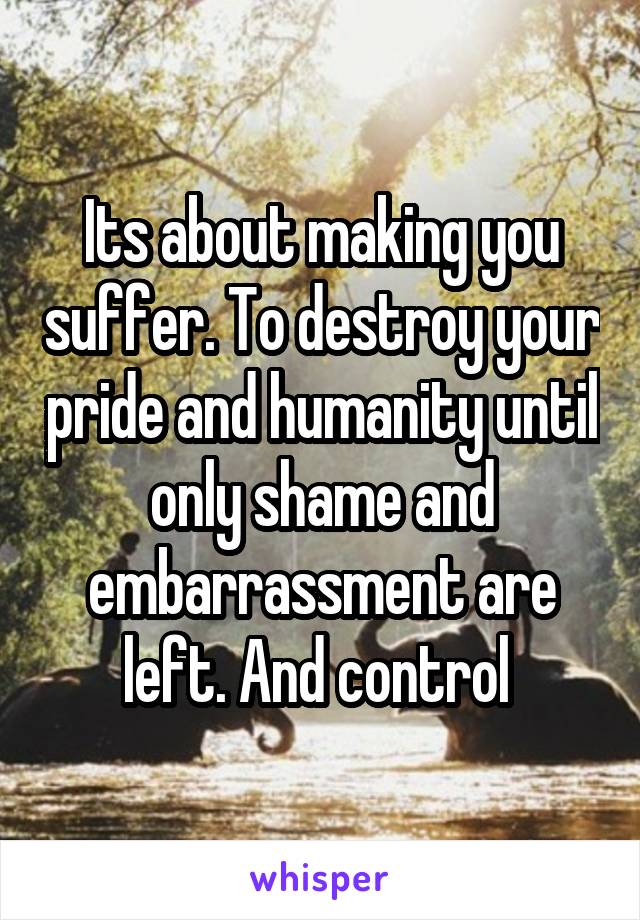 Its about making you suffer. To destroy your pride and humanity until only shame and embarrassment are left. And control 