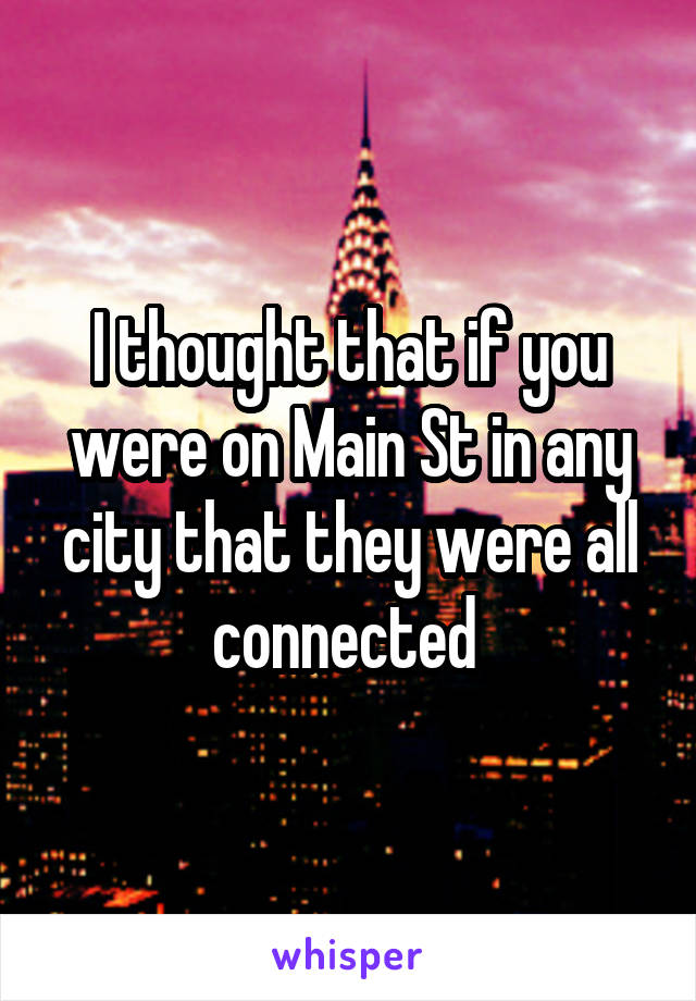 I thought that if you were on Main St in any city that they were all connected 