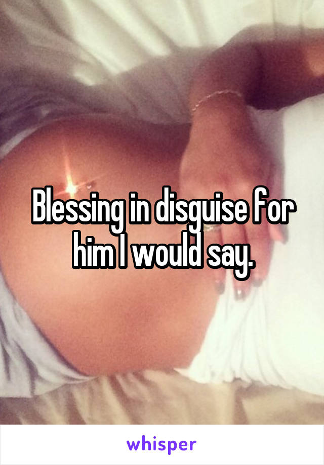 Blessing in disguise for him I would say.