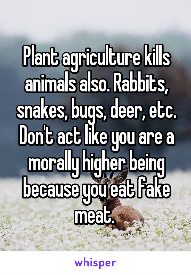 Plant agriculture kills animals also. Rabbits, snakes, bugs, deer, etc. Don't act like you are a morally higher being because you eat fake meat. 