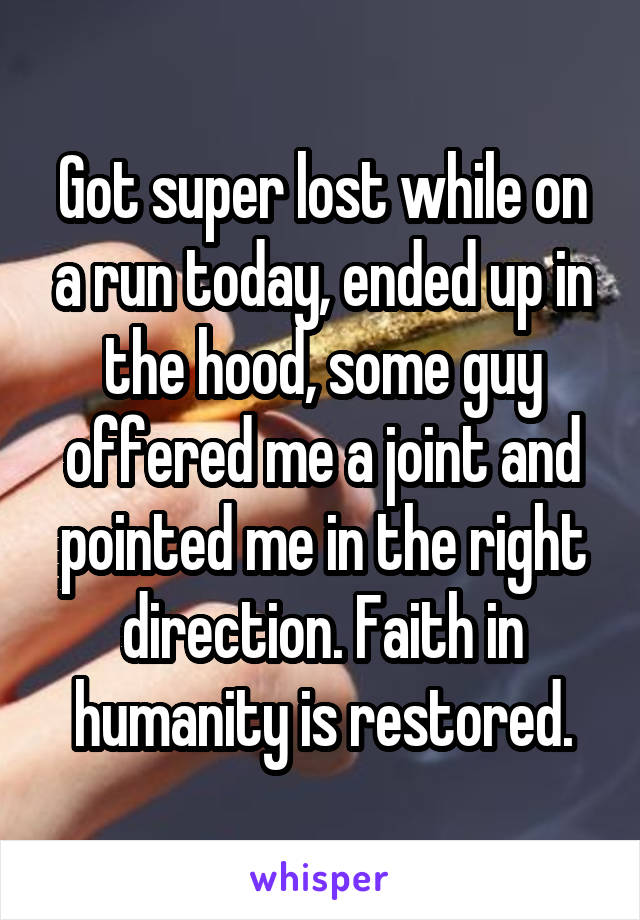 Got super lost while on a run today, ended up in the hood, some guy offered me a joint and pointed me in the right direction. Faith in humanity is restored.