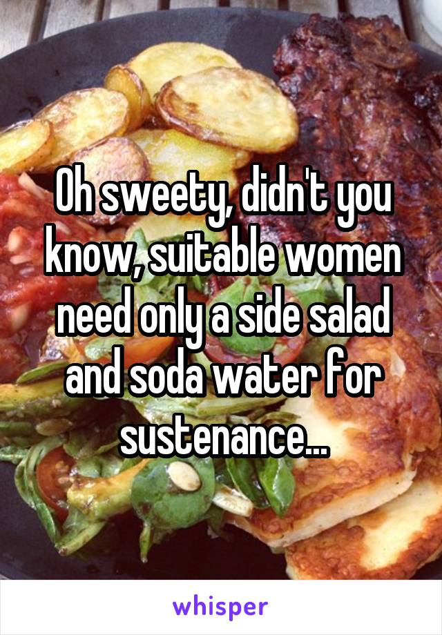 Oh sweety, didn't you know, suitable women need only a side salad and soda water for sustenance...