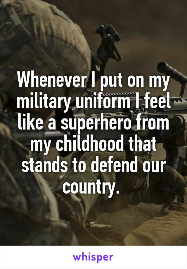 Whenever I put on my military uniform I feel like a superhero from my childhood that stands to defend our country. 