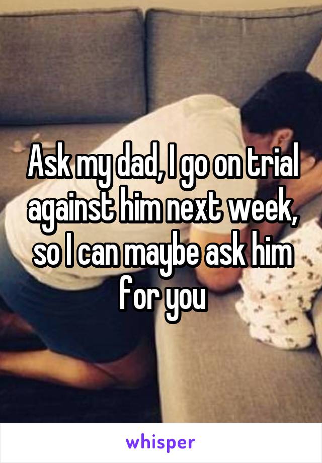 Ask my dad, I go on trial against him next week, so I can maybe ask him for you