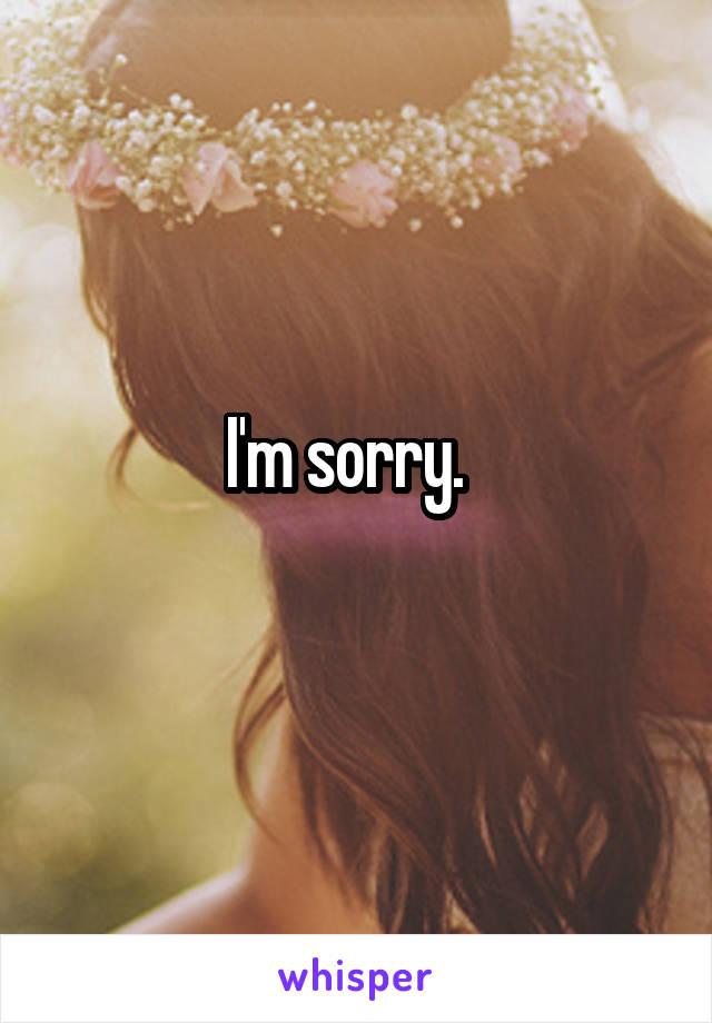 I'm sorry.  
