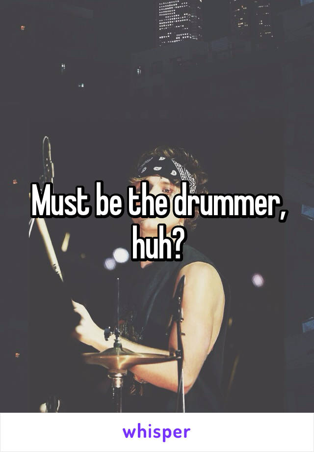 Must be the drummer, huh?