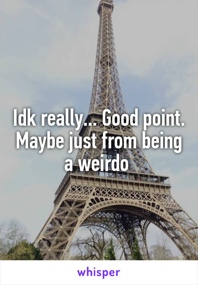 Idk really... Good point. Maybe just from being a weirdo 