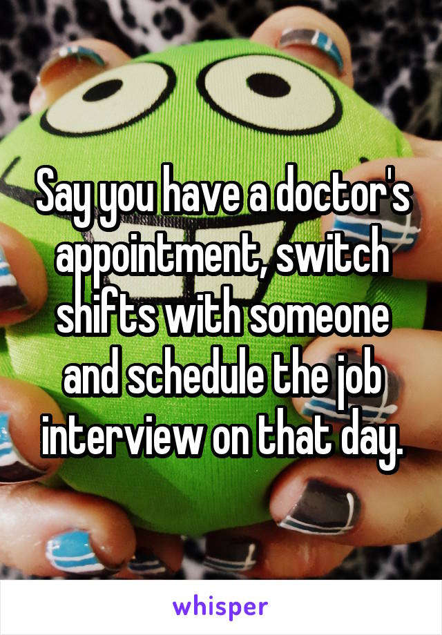 Say you have a doctor's appointment, switch shifts with someone and schedule the job interview on that day.