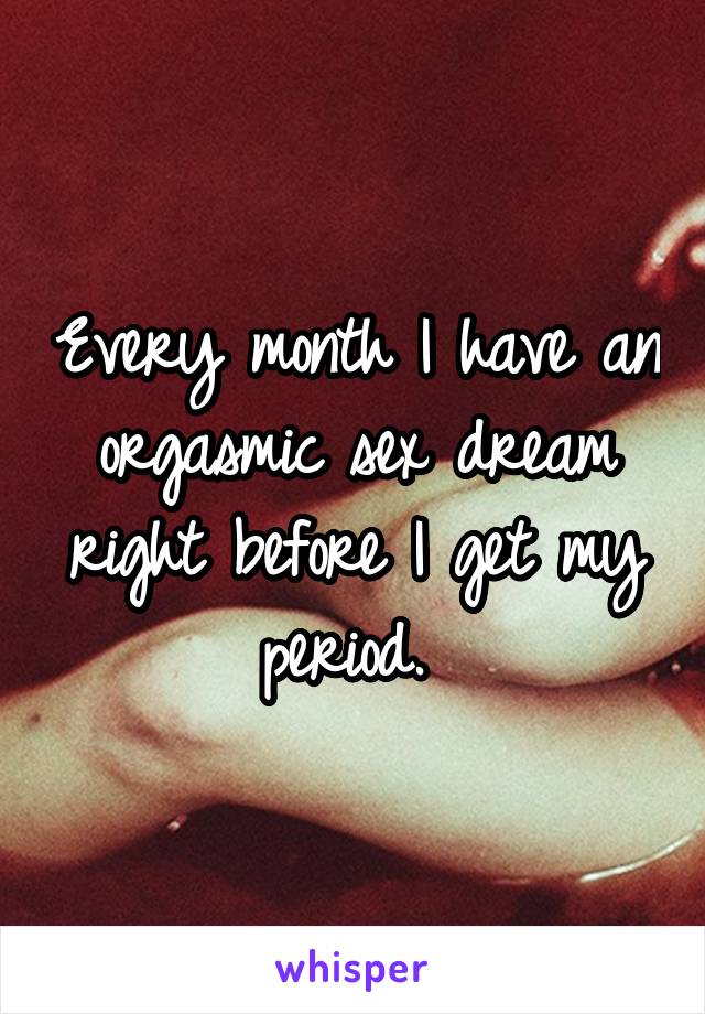 Every month I have an orgasmic sex dream right before I get my period. 