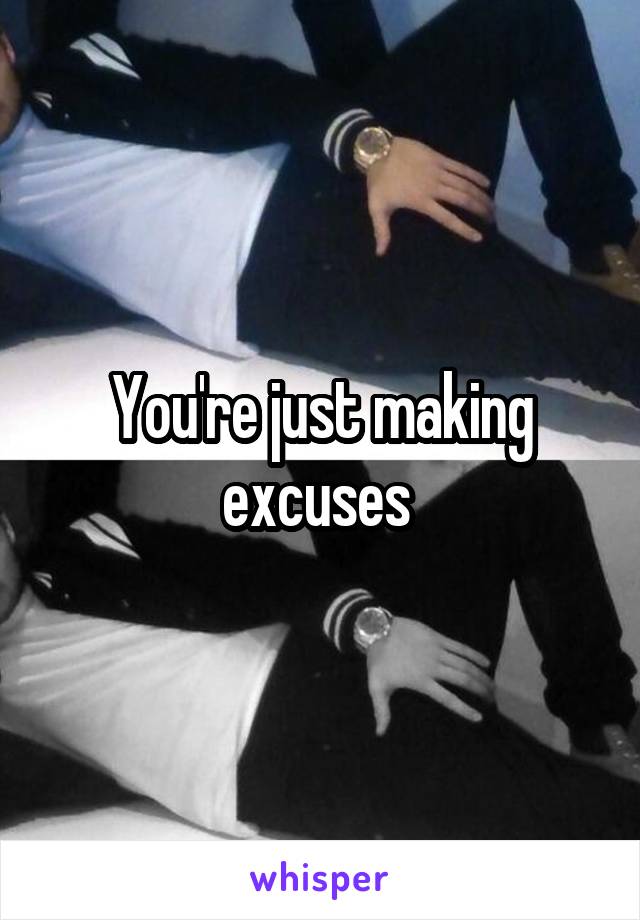 You're just making excuses 