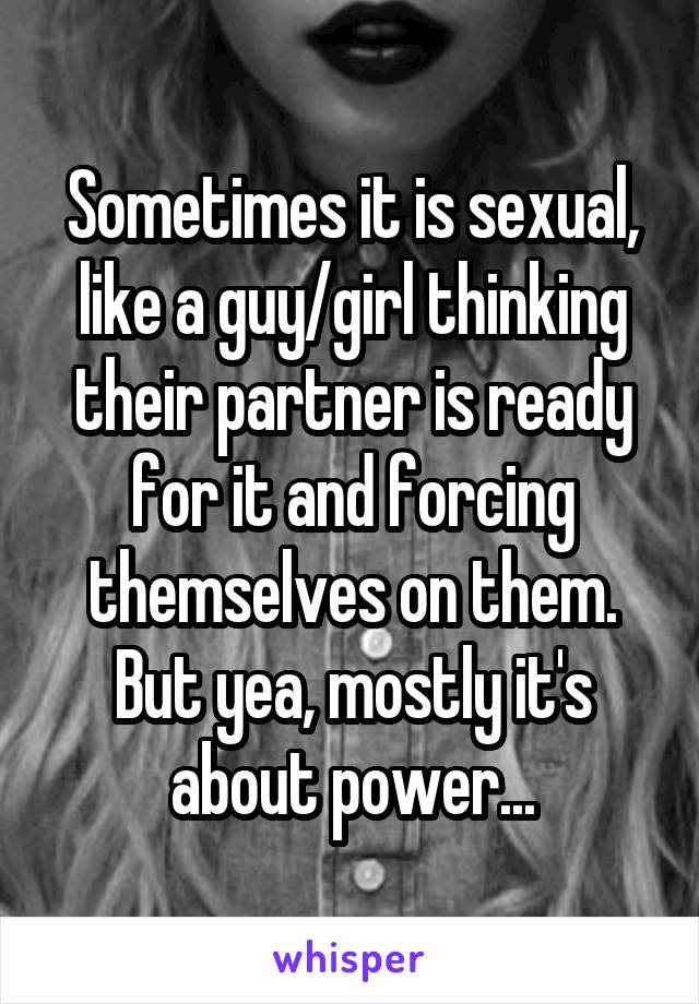 Sometimes it is sexual, like a guy/girl thinking their partner is ready for it and forcing themselves on them. But yea, mostly it's about power...