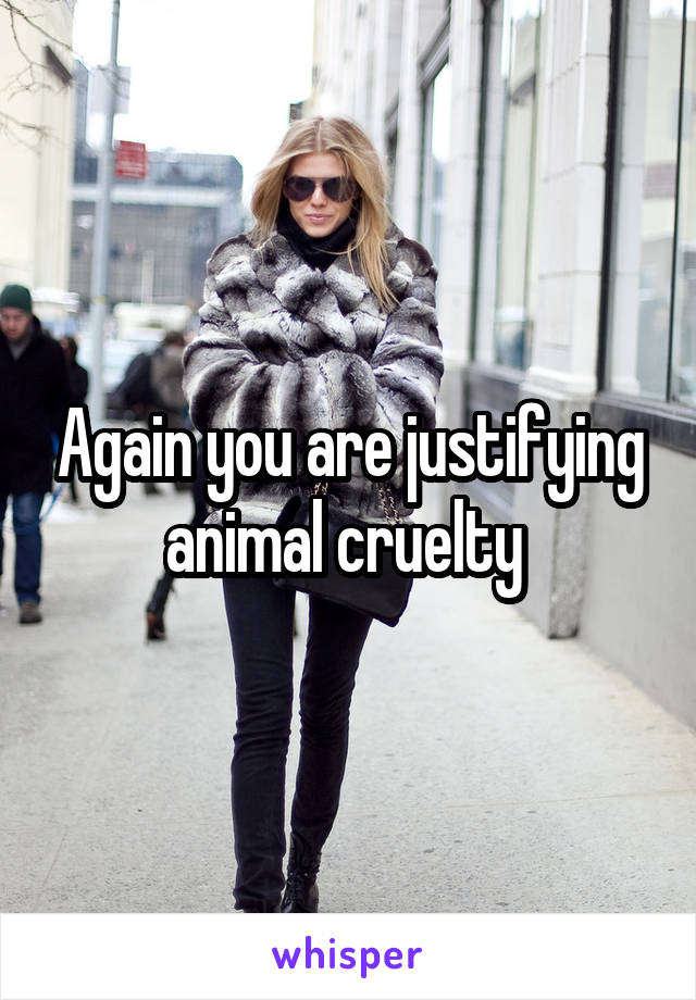 Again you are justifying animal cruelty 